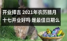 2021年农历腊月十七是最佳开业日期吗?开业日吉祥如意,遵循传统风水学如何为商家带来好运?