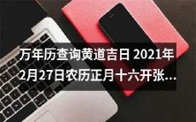 在2021年2月27日查询万年历,了解黄道吉日及农历正月十六的信息,来规划自己的开张计划
