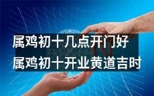 在属鸡人初十的开业日,选择黄道吉时开门,会更加有利哦!
