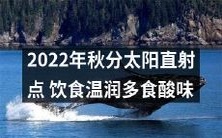 2022年秋分太阳直射点到来!养生小贴士来了:多吃温润之品,尤其是酸味食品!
