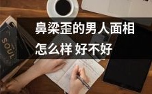 鼻梁歪曲的男性,其面相特征如何?是否对个性和运势产生影响?