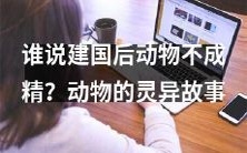 建国后动物竟成精!探索神秘灵异事件的动物故事