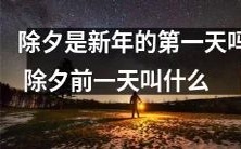 新年的第一天是除夕吗?除夕前一天常被称为‘除夕夜’,但确切名称是‘小年’