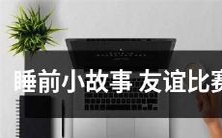 一则充满温情的睡前小故事——在友谊比赛中收获深厚情谊!