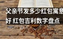 父亲节赠送多少红包才是吉利数字?深度盘点红包数字的寓意