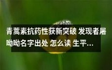 发现者屠呦呦名字出处,读音及其生平成就——青蒿素抗药性获新突破