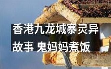 探秘香港九龙城寨的神秘故事:令人毛骨悚然的鬼妈妈在煮饭?