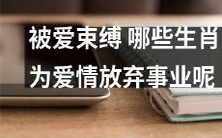 哪些生肖因被爱束缚而选择舍弃事业,并将爱情置于第一位?
