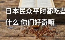 对于日本人而言,平日里的饮食都有哪些菜肴和食品?这其中是否有令您好奇的内容?