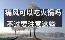 痛风患者可否享用火锅?须谨慎,以下须知需留意!