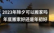 2023年除夕当晚是否适宜搬家?在年末或年初搬家哪个时间更为优越?