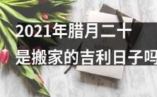 2021年腊月二十,是否是一个适宜搬家的吉利日子?