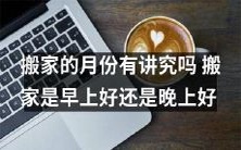 搬家的月份与时间:按照传统,何时搬家最好?是在清晨还是傍晚?