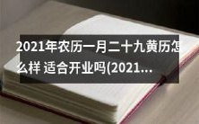 2021年农历二月初三黄道吉日:研究改运吉祥黄历,详细了解2021年农历一月二十九的适宜开业指南!