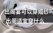 样式的服装,婚纱是否合适成为出阁宴的着装选择?