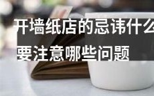 开设墙纸店需要注意的忌讳和问题有哪些,该如何避免?