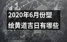 2020年6月份有哪些适宜进行塑绘活动的黄道吉日可供参考?