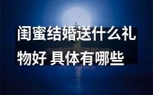 结婚时的闺蜜应该送何种礼物?有哪些具体的建议?