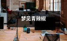 如何解读梦境中出现的青辣椒:探究青辣椒在梦中的象征意义和潜在含义