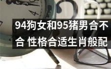 94年出生的女孩与95年出生的男孩最合适吗?他们的性格是否符合各自的生肖匹配?