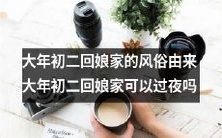 探究大年初二回娘家的历史和文化背景,以及这一传统习俗的在家过夜可能性