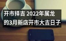 2022年属龙3月新店开张的开市吉日,如何选日开张以求大吉?