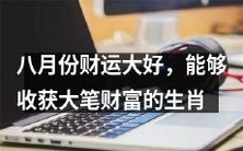 八月份财运顺天顺地,能够轻松收获丰厚财富的吉祥生肖统计