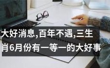百载难逢!三生肖在6月份将迎来一件尤为喜人的特大好消息!
