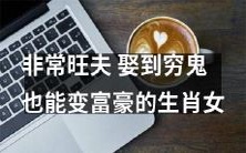 这个生肖女非常旺夫,即使嫁给穷鬼也能让其成为富豪