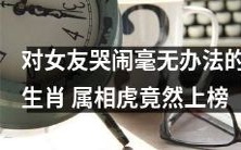属相为虎的人在面对女友哭闹时竟无法化解,成为该类生肖中的上榜者
