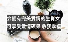 十二生肖中那些拥有完美爱情的女性将会在爱情中收获硕果与幸福