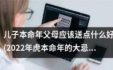 2022年是儿子的虎年本命年,父母应该注意的大忌并思考送什么礼物才是最合适的呢?