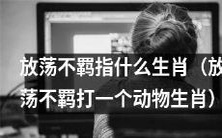 究竟是哪种生肖被称为放荡不羁的动物呢?