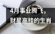 4月现正逢生肖事业腾飞、财星高挂时刻!
