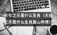 天伦之乐生肖为何?簏山师傅讲解天伦之乐生肖是哪些?