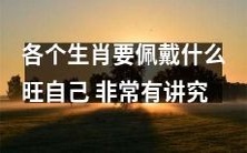 每个生肖都有自己的吉祥物和吉祥颜色,择时择物非常重要:听说各个生肖都需要佩戴特定的饰品才能实现旺自己的效果,绝不可轻视