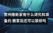 常州搬新家的讲究和准备:如何顺利完成搬家并合理规划装修计划?