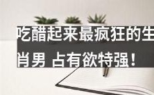 十二生肖男中最具占有欲、最容易嫉妒的男性是谁?快来揭开生肖男的放不下的爱恨情仇吧!