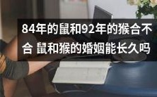 在婚姻中,84年的鼠和92年的猴会是完美的匹配吗?他们的婚姻是否会被时间考验并长久持续下去?