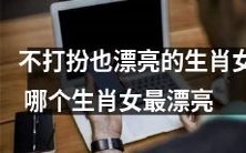 哪个生肖女即使不打扮也能保持自然美丽,让人称赞连连?