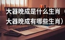 哪些生肖会成为大器晚成的代表?深度探讨大器晚成生肖特征!