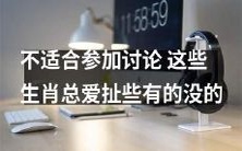 这些有话题难度的生肖总是不适合参加讨论,总是喜欢扯些无关紧要的话题