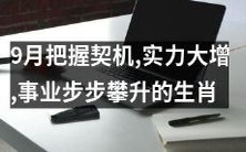 利用9月机遇大幅增益,在事业的攀升中抓住关键生肖