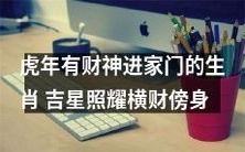在虎年迎财神进家门的12生肖,幸运吉星注定带来横财!