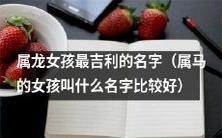 如何给属龙女孩选取最吉利的名字?同时探讨属马女孩宜取何种名字?