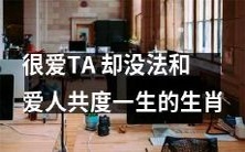 十二生肖中,哪些生肖虽然十分深爱自己的TA,但却无法与心爱的人共度一生呢?