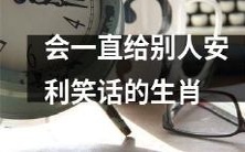 十二生肖排行榜中会不停安利别人的笑话的排名第几?