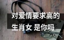 你是否是一个在爱情中有极高要求的属相女性?
