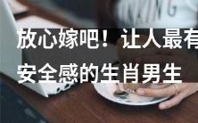 可以信任的结婚对象:以可靠而安全的形象著称的生肖男性