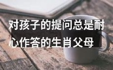 生肖父母之一:总是耐心回答孩子的问题,成为了孩子心中受敬仰的仿佛知识巨人的角色